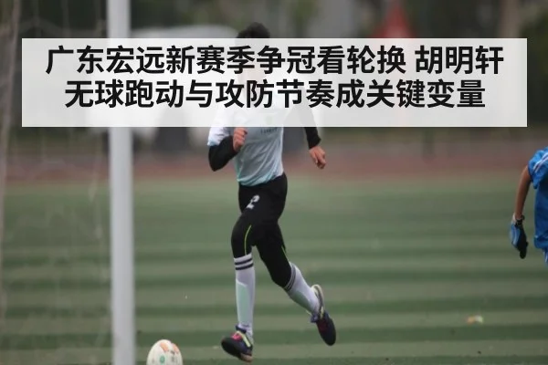 广东宏远新赛季争冠看轮换 胡明轩无球跑动与攻防节奏成关键变量